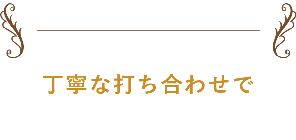 丁寧な打ち合わせで安心